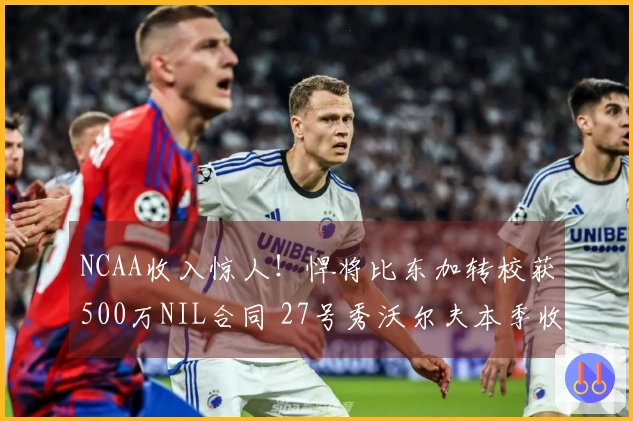 NCAA收入惊人！悍将比东加转校获500万NIL合同 27号秀沃尔夫本季收入280万
