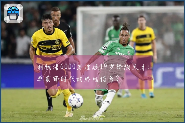 利物浦6000万追逐19岁锋线天才：单前锋时代的终结信号？