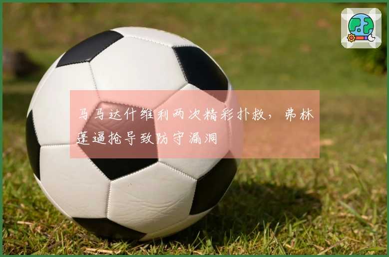 马马达什维利两次精彩扑救，弗林蓬逼抢导致防守漏洞