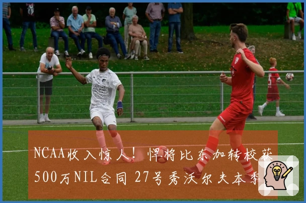 NCAA收入惊人！悍将比东加转校获500万NIL合同 27号秀沃尔夫本季收入280万