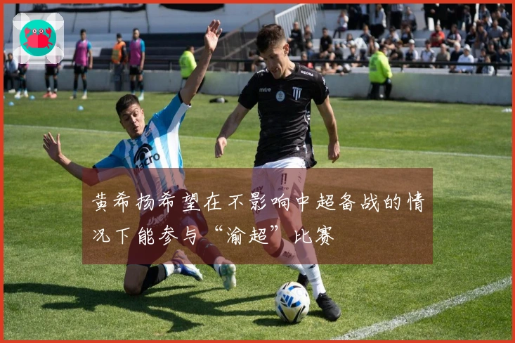 黄希扬希望在不影响中超备战的情况下能参与“渝超”比赛
