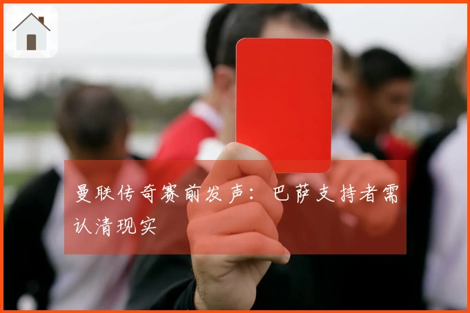 曼联传奇赛前发声：巴萨支持者需认清现实