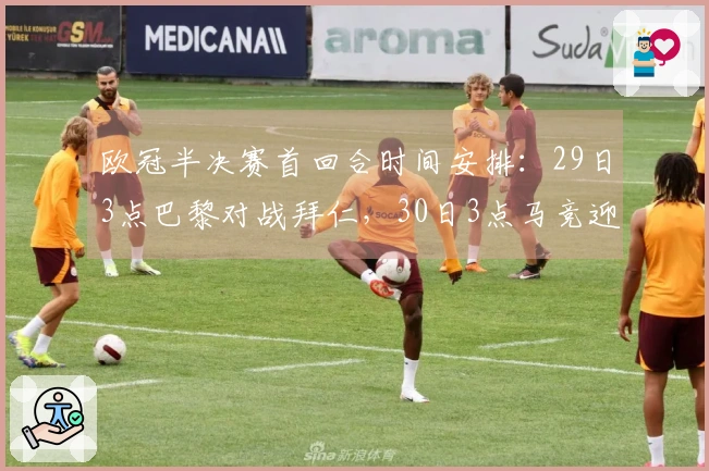 欧冠半决赛首回合时间安排：29日3点巴黎对战拜仁，30日3点马竞迎战阿森纳