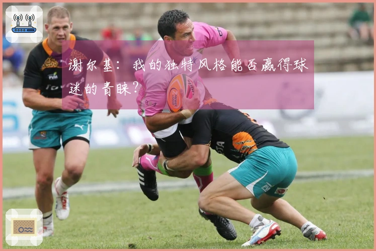 谢尔基：我的独特风格能否赢得球迷的青睐？