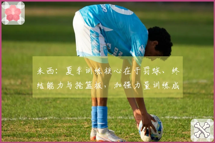 米西：夏季训练核心在于罚球、终结能力与抢篮板，加强力量训练成重点