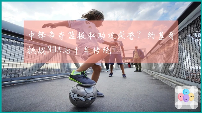 中锋争夺篮板和助攻荣誉？约基奇挑战NBA七十年传统