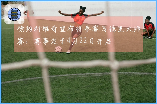 德约科维奇宣布将参赛马德里大师赛，赛事定于4月22日开启