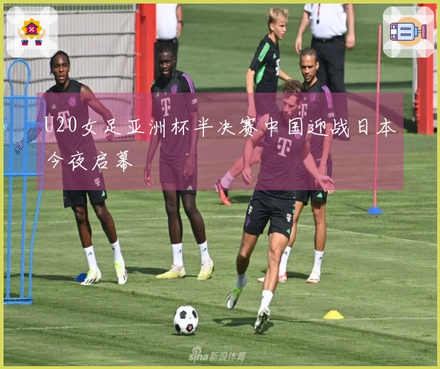 U20女足亚洲杯半决赛中国迎战日本今夜启幕