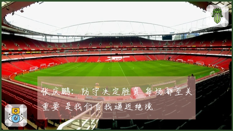 张庆鹏：防守决定胜负 每场都至关重要 是我们自我逼近绝境