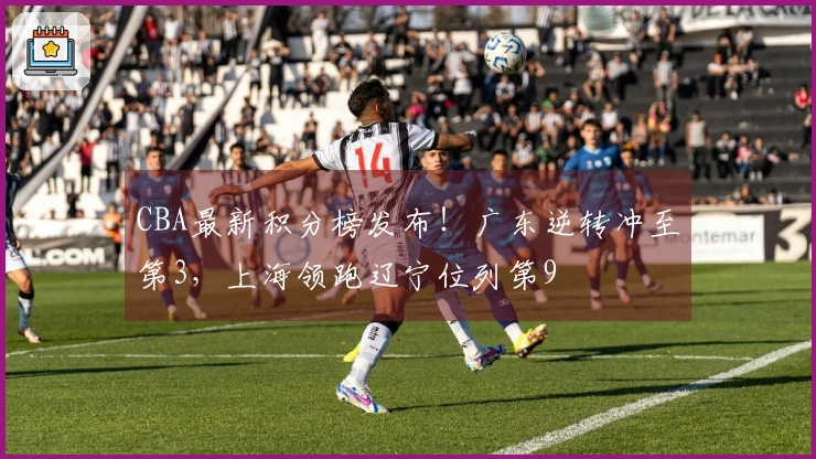 CBA最新积分榜发布！广东逆转冲至第3，上海领跑辽宁位列第9