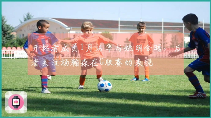 开拓者成员1月访华与姚明会晤，后者关注杨瀚森在G联赛的表现