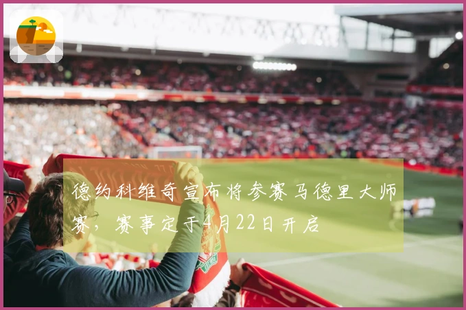 德约科维奇宣布将参赛马德里大师赛，赛事定于4月22日开启