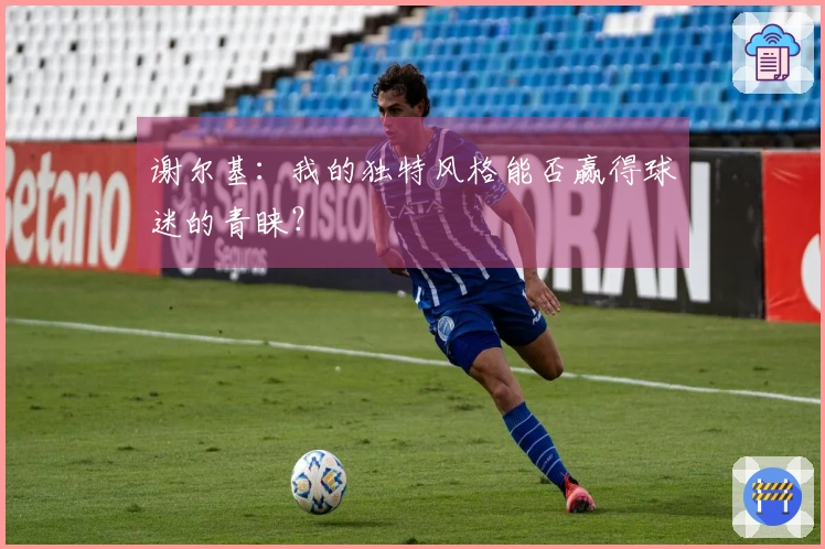 谢尔基：我的独特风格能否赢得球迷的青睐？