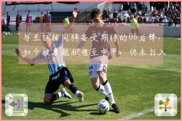 与王钰栋同样备受期待的06后锋，如今被鲁能租借至中甲，仍未打入任何进球