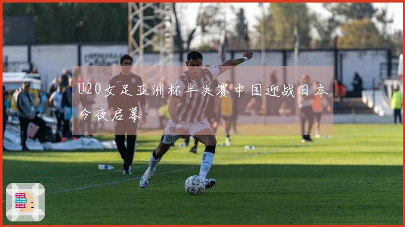 U20女足亚洲杯半决赛中国迎战日本今夜启幕