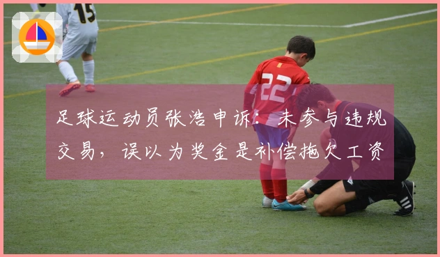 足球运动员张浩申诉：未参与违规交易，误以为奖金是补偿拖欠工资