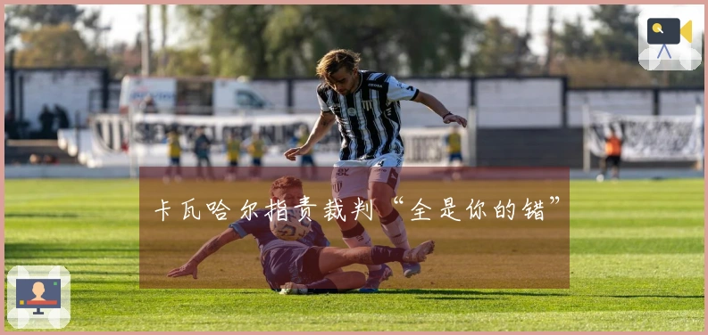 卡瓦哈尔指责裁判“全是你的错”