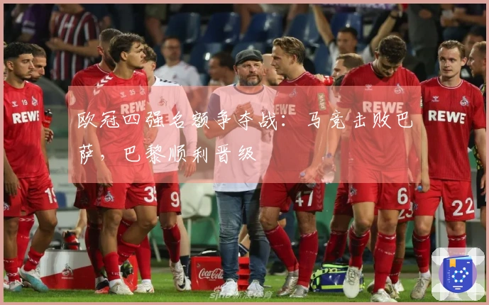 欧冠四强名额争夺战：马竞击败巴萨，巴黎顺利晋级