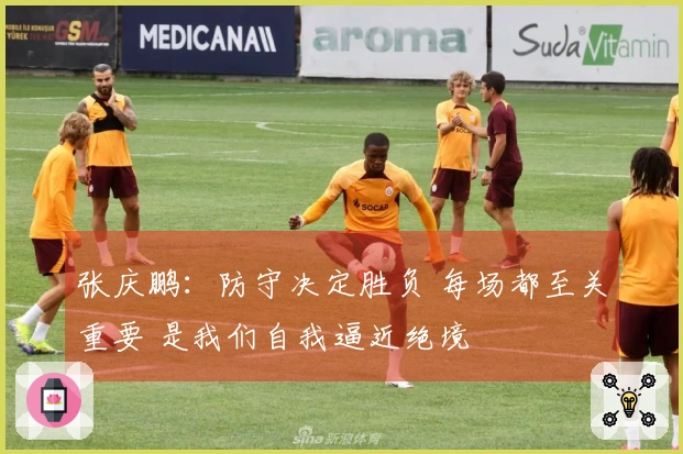 张庆鹏：防守决定胜负 每场都至关重要 是我们自我逼近绝境