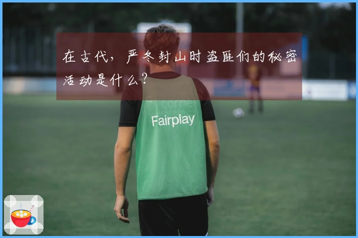 在古代，严冬封山时盗匪们的秘密活动是什么？